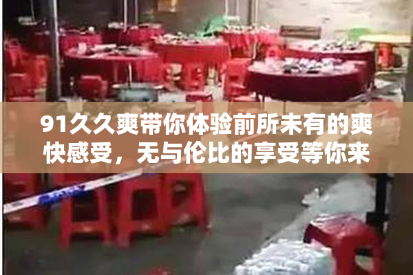 91久久爽带你体验前所未有的爽快感受，无与伦比的享受等你来试！
