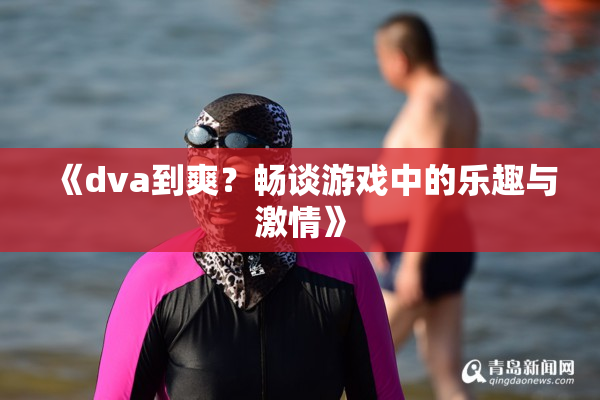 《dva到爽？畅谈游戏中的乐趣与激情》