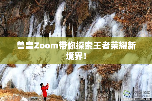 兽皇Zoom带你探索王者荣耀新境界！
