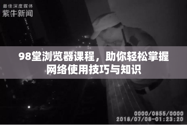 98堂浏览器课程，助你轻松掌握网络使用技巧与知识
