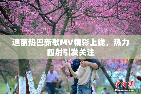 迪丽热巴新歌MV精彩上线，热力四射引发关注