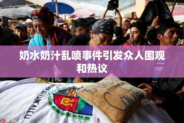 奶水奶汁乱喷事件引发众人围观和热议