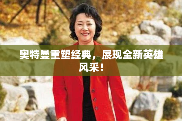 奥特曼重塑经典，展现全新英雄风采！