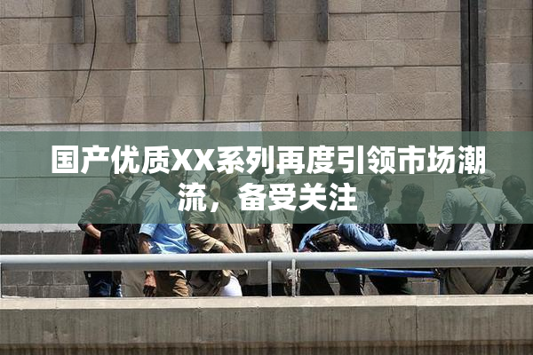 国产优质XX系列再度引领市场潮流，备受关注