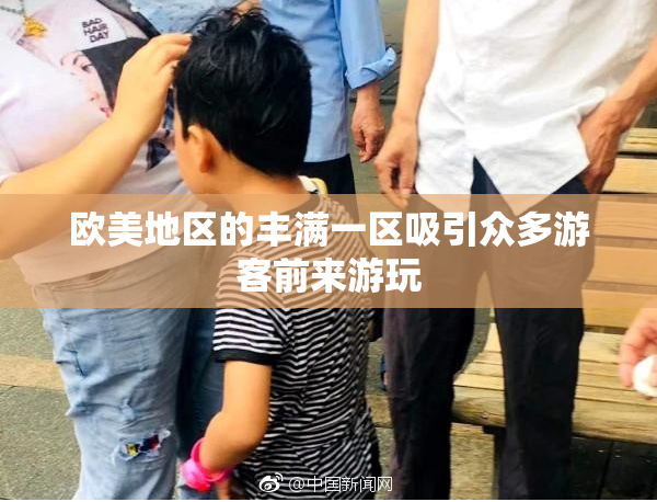 欧美地区的丰满一区吸引众多游客前来游玩