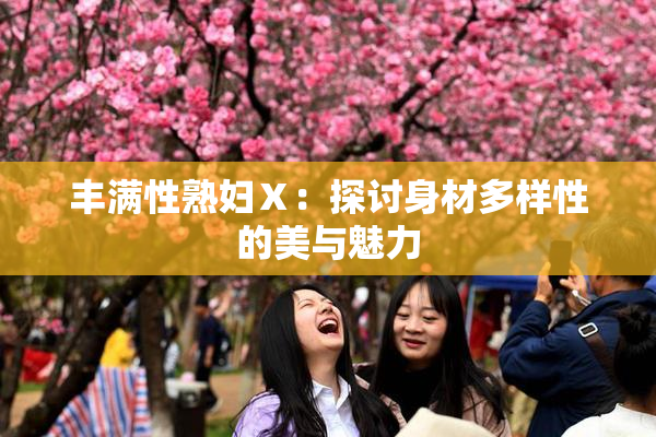 丰满性熟妇Ⅹ：探讨身材多样性的美与魅力
