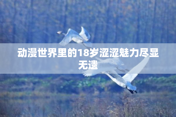 动漫世界里的18岁涩涩魅力尽显无遗