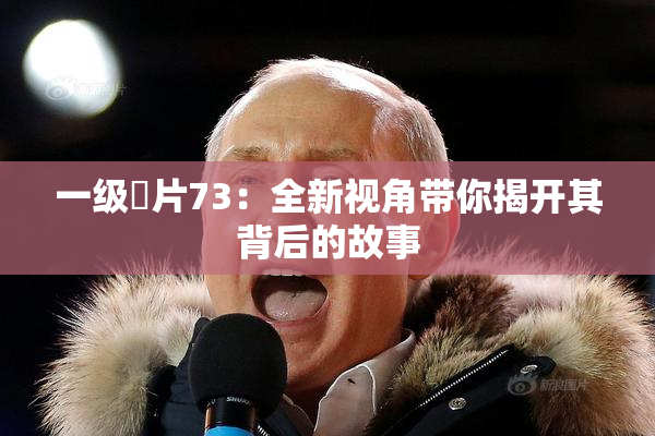 一级婬片73：全新视角带你揭开其背后的故事