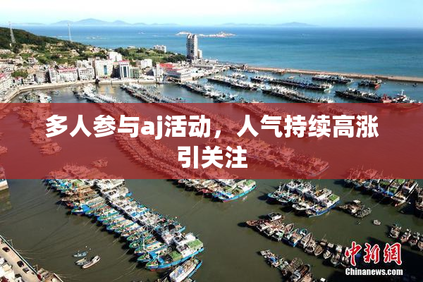多人参与aj活动，人气持续高涨引关注
