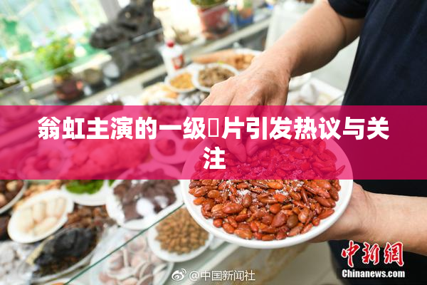 翁虹主演的一级婬片引发热议与关注