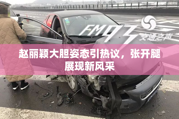 赵丽颖大胆姿态引热议，张开腿展现新风采
