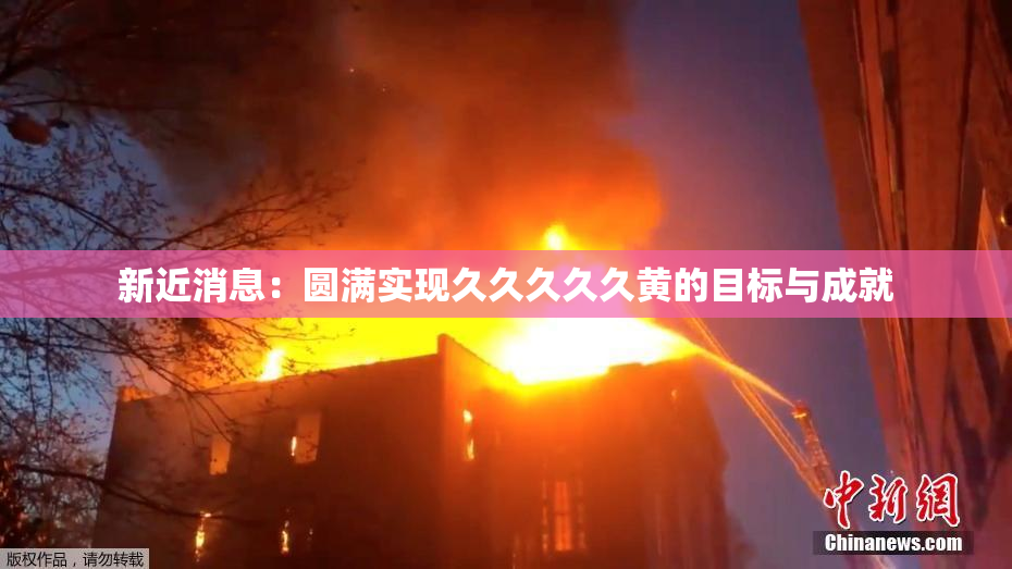 新近消息：圆满实现久久久久久黄的目标与成就