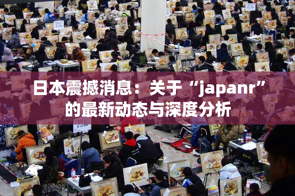 日本震撼消息：关于“japanr”的最新动态与深度分析