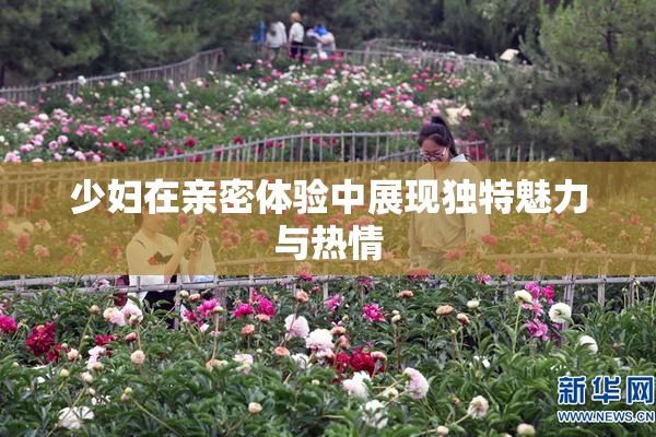 少妇在亲密体验中展现独特魅力与热情