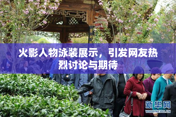 火影人物泳装展示，引发网友热烈讨论与期待