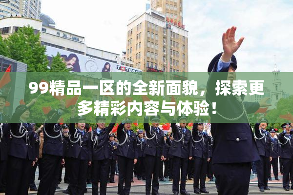 99精品一区的全新面貌，探索更多精彩内容与体验！