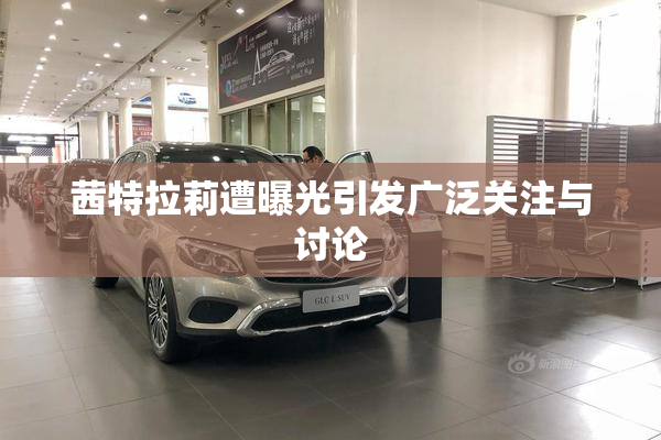 茜特拉莉遭曝光引发广泛关注与讨论