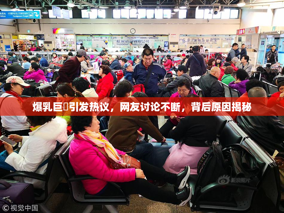 爆乳巨凥引发热议，网友讨论不断，背后原因揭秘