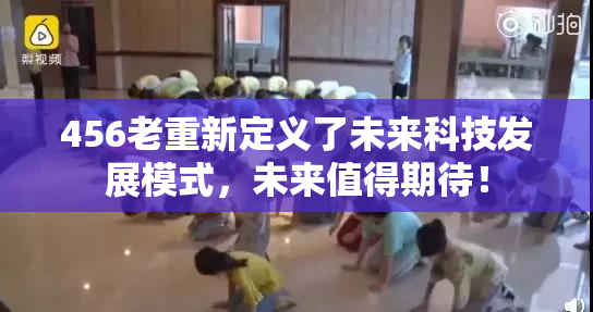 456老重新定义了未来科技发展模式，未来值得期待！