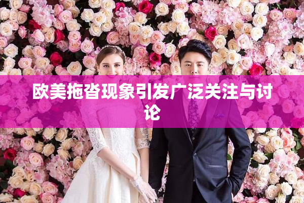 欧美拖沓现象引发广泛关注与讨论