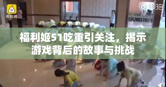 福利姬51吃重引关注，揭示游戏背后的故事与挑战