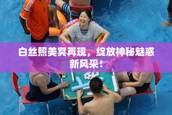 白丝照美冥再现，绽放神秘魅惑新风采！