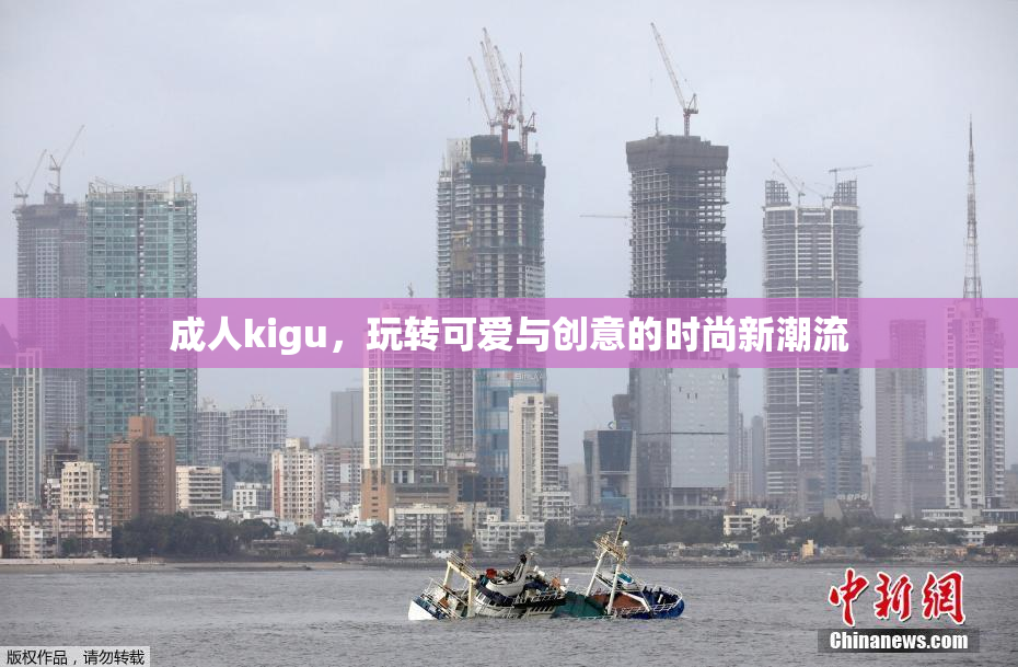 成人kigu，玩转可爱与创意的时尚新潮流