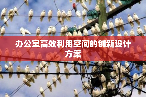 办公室高效利用空间的创新设计方案