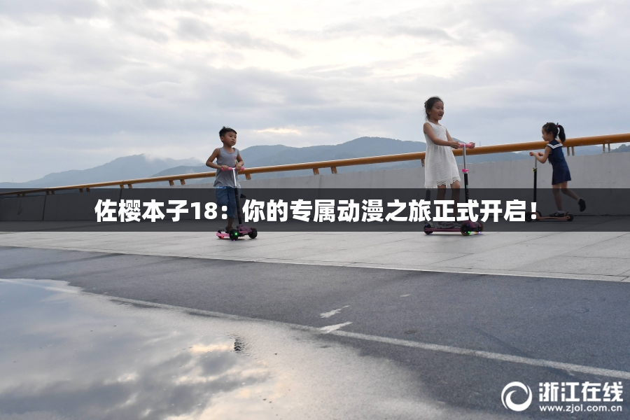 佐樱本子18：你的专属动漫之旅正式开启！