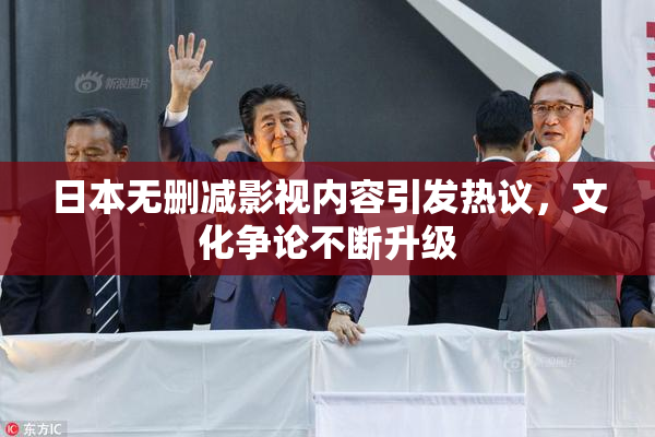 日本无删减影视内容引发热议，文化争论不断升级