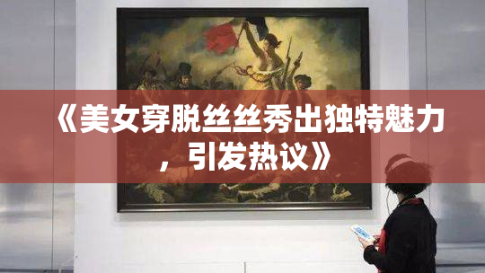 《美女穿脱丝丝秀出独特魅力，引发热议》