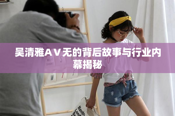 吴清雅AⅤ无的背后故事与行业内幕揭秘