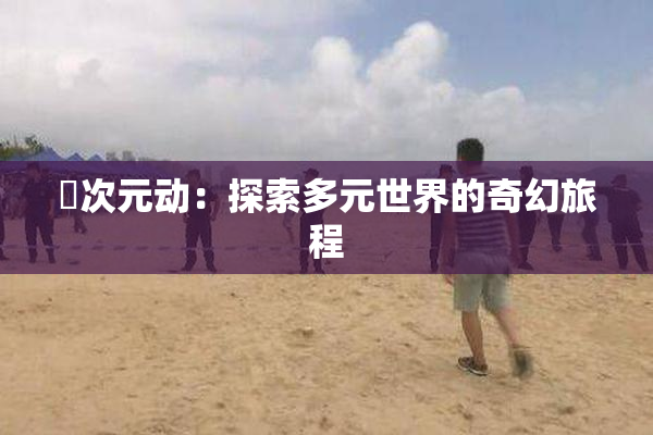 囧次元动：探索多元世界的奇幻旅程