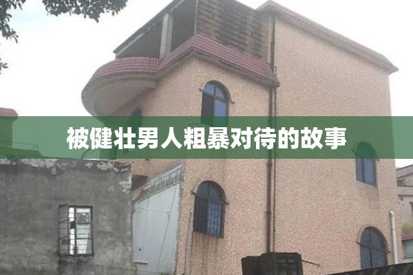 被健壮男人粗暴对待的故事