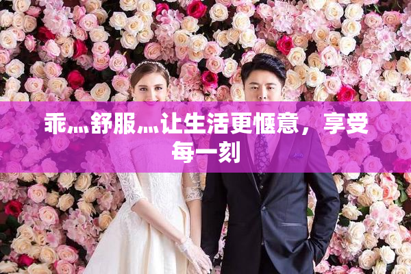 乖灬舒服灬让生活更惬意，享受每一刻