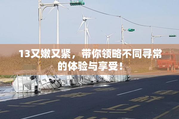 13又嫩又紧，带你领略不同寻常的体验与享受！
