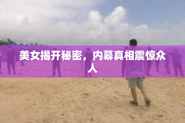 美女揭开秘密，内幕真相震惊众人