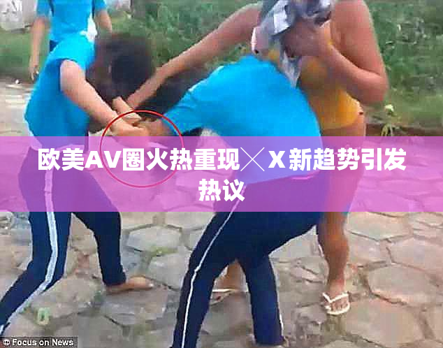欧美AV圈火热重现╳Ⅹ新趋势引发热议