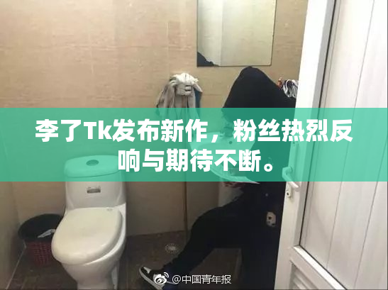 李了Tk发布新作，粉丝热烈反响与期待不断。