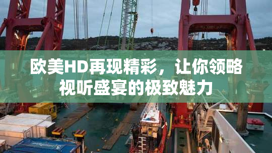 欧美HD再现精彩，让你领略视听盛宴的极致魅力