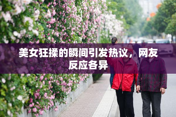 美女狂揉的瞬间引发热议，网友反应各异