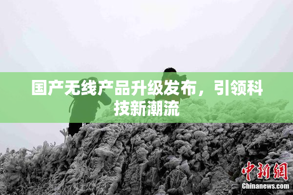 国产无线产品升级发布，引领科技新潮流