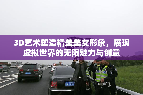 3D艺术塑造精美美女形象，展现虚拟世界的无限魅力与创意