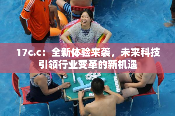 17c.c：全新体验来袭，未来科技引领行业变革的新机遇