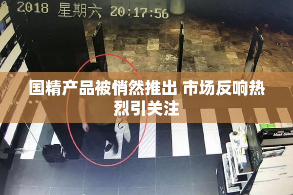 国精产品被悄然推出 市场反响热烈引关注
