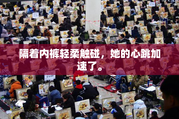 隔着内裤轻柔触碰，她的心跳加速了。