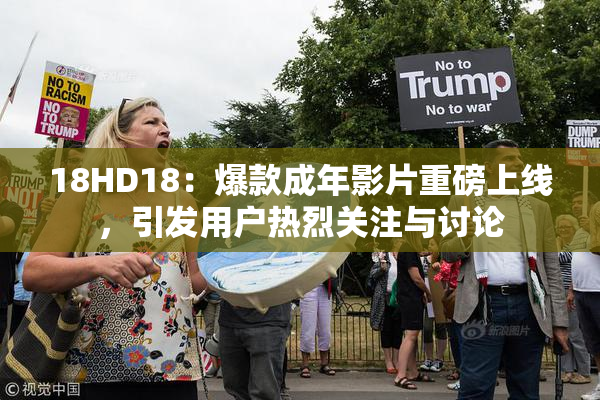 18HD18：爆款成年影片重磅上线，引发用户热烈关注与讨论