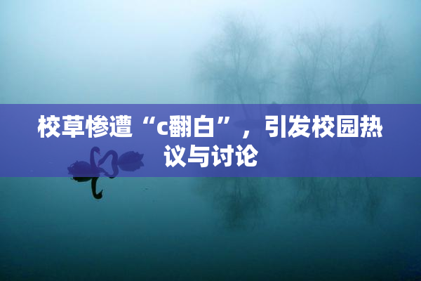 校草惨遭“c翻白”，引发校园热议与讨论