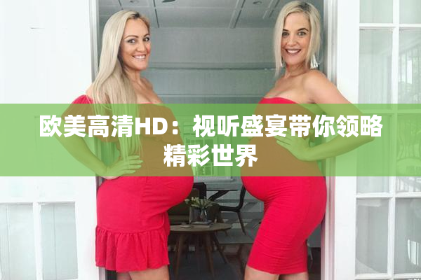 欧美高清HD：视听盛宴带你领略精彩世界