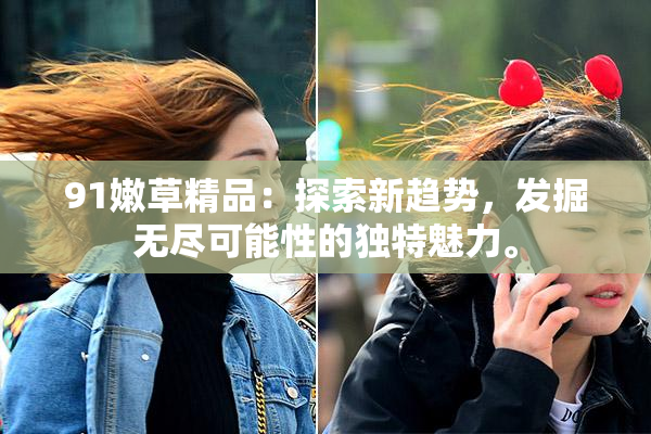 91嫩草精品：探索新趋势，发掘无尽可能性的独特魅力。